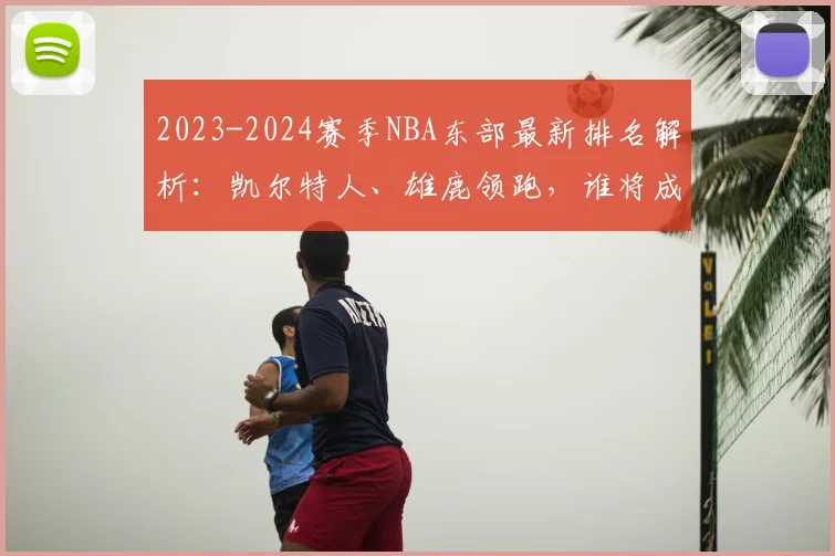 2023-2024赛季NBA东部最新排名解析:凯尔特人、雄鹿领跑,谁将成为搅局黑马?