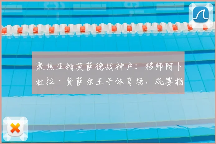 聚焦亚精英萨德战神户:移师阿卜杜拉·费萨尔王子体育场,观赛指南