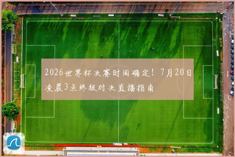 2026世界杯决赛时间确定!7月20日凌晨3点终极对决直播指南