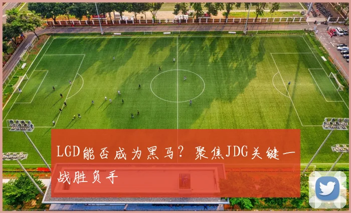 LGD能否成为黑马？聚焦JDG关键一战胜负手