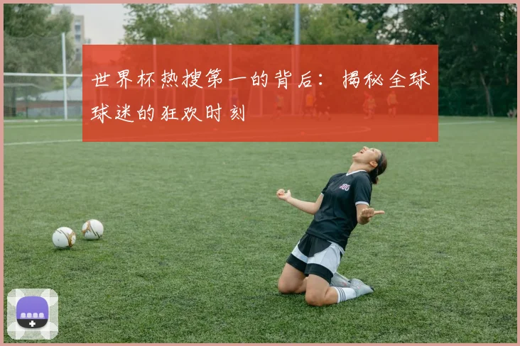 世界杯热搜第一的背后：揭秘全球球迷的狂欢时刻