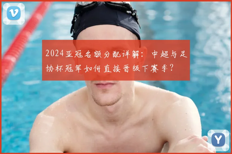 2024亚冠名额分配详解:中超与足协杯冠军如何直接晋级下赛季?