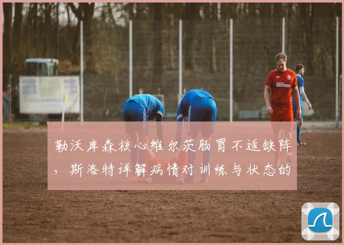 勒沃库森核心维尔茨肠胃不适缺阵，斯洛特详解病情对训练与状态的具体影响