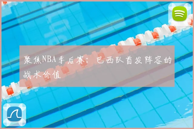 聚焦NBA季后赛:巴西队首发阵容的战术价值