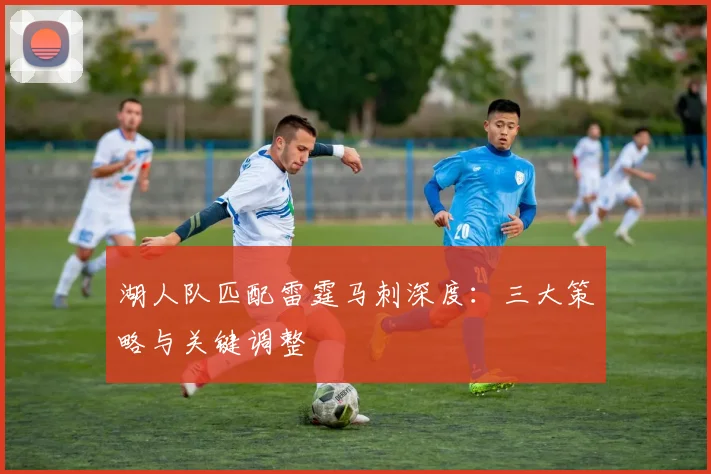 湖人队匹配雷霆马刺深度：三大策略与关键调整