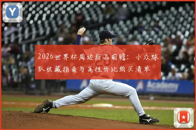 2026世界杯周边新品前瞻：小众球队收藏指南与高性价比购买清单