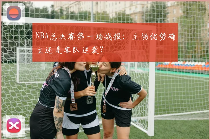 NBA总决赛第一场战报：主场优势确立还是客队逆袭？
