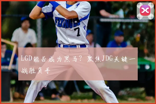 LGD能否成为黑马？聚焦JDG关键一战胜负手