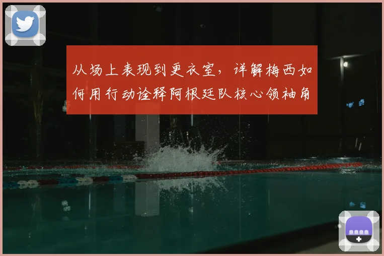 从场上表现到更衣室，详解梅西如何用行动诠释阿根廷队核心领袖角色