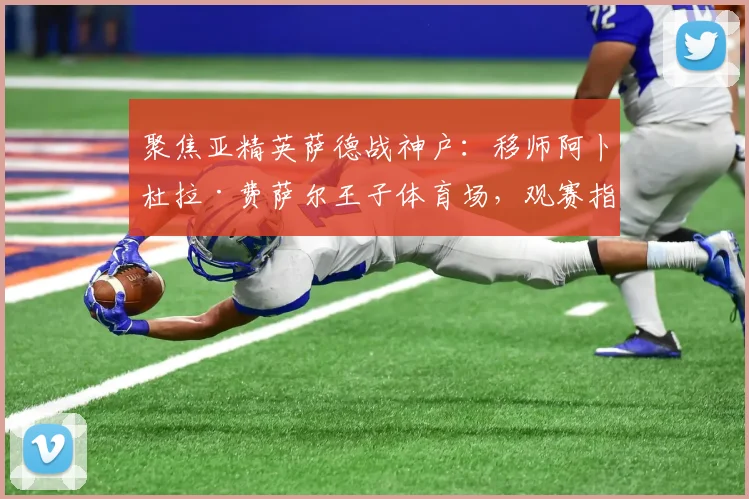 聚焦亚精英萨德战神户：移师阿卜杜拉·费萨尔王子体育场，观赛指南