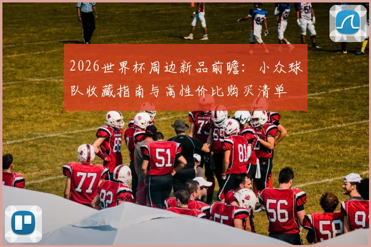 2026世界杯周边新品前瞻:小众球队收藏指南与高性价比购买清单