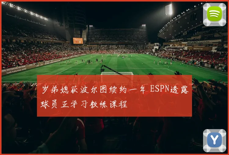 岁弟媳获波尔图续约一年 ESPN透露球员正学习教练课程