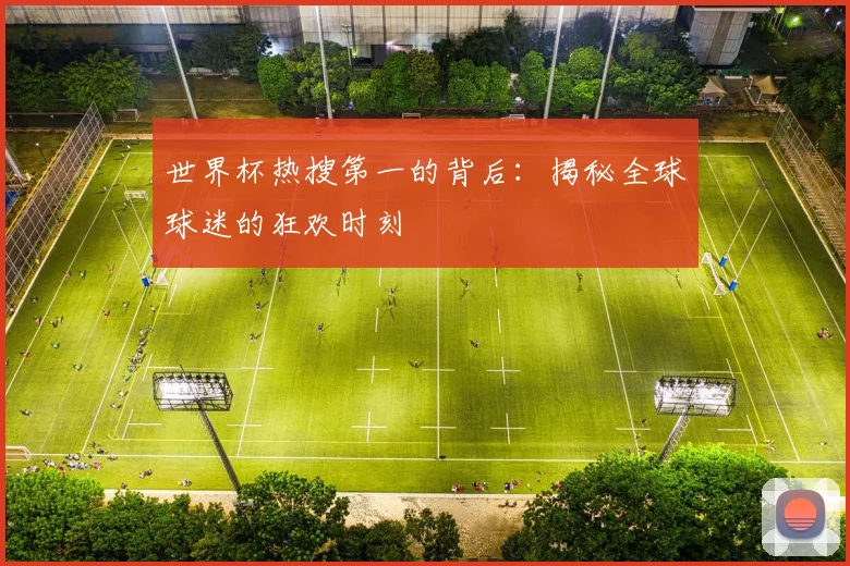 世界杯热搜第一的背后:揭秘全球球迷的狂欢时刻