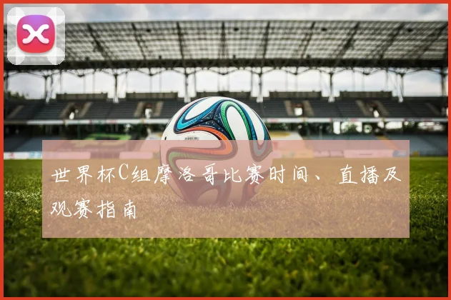 世界杯C组摩洛哥比赛时间、直播及观赛指南