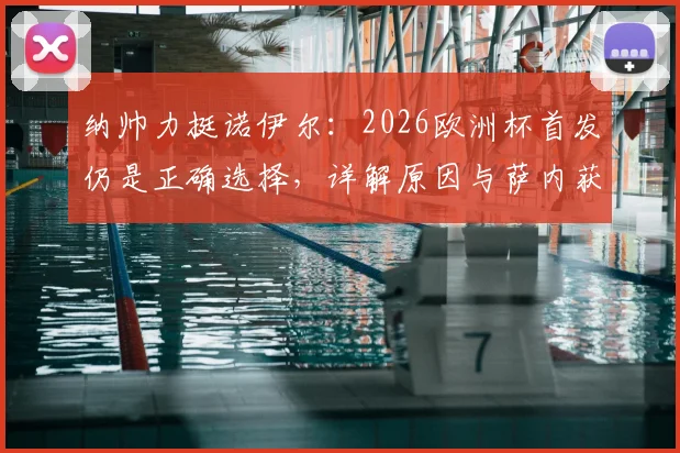 纳帅力挺诺伊尔：2026欧洲杯首发仍是正确选择，详解原因与萨内获更衣室拥护内情