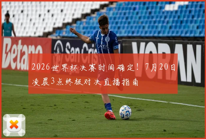 2026世界杯决赛时间确定！7月20日凌晨3点终极对决直播指南