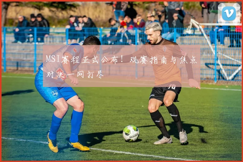 MSI赛程正式公布!观赛指南与焦点对决一网打尽