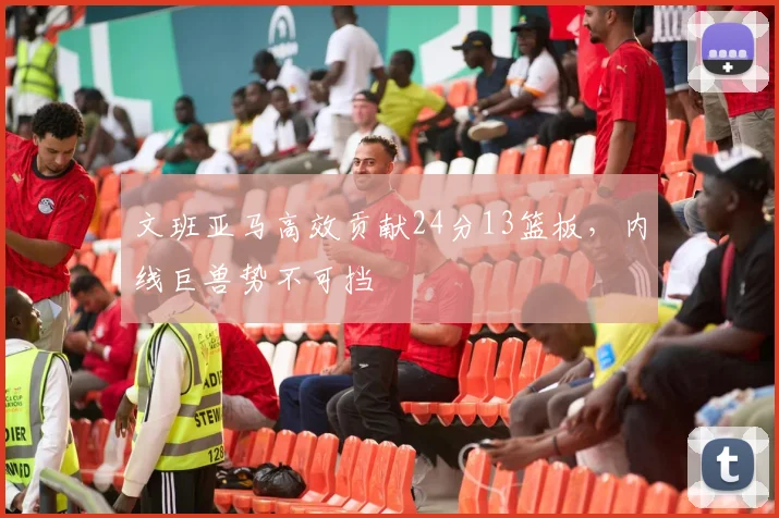 文班亚马高效贡献24分13篮板，内线巨兽势不可挡