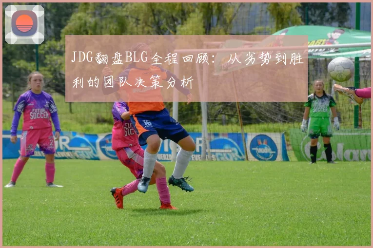 JDG翻盘BLG全程回顾：从劣势到胜利的团队决策分析