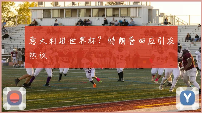 意大利进世界杯？特朗普回应引发热议