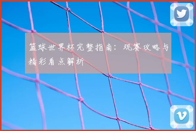 篮球世界杯完整指南：观赛攻略与精彩看点解析