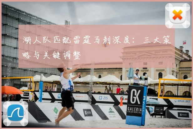 湖人队匹配雷霆马刺深度：三大策略与关键调整